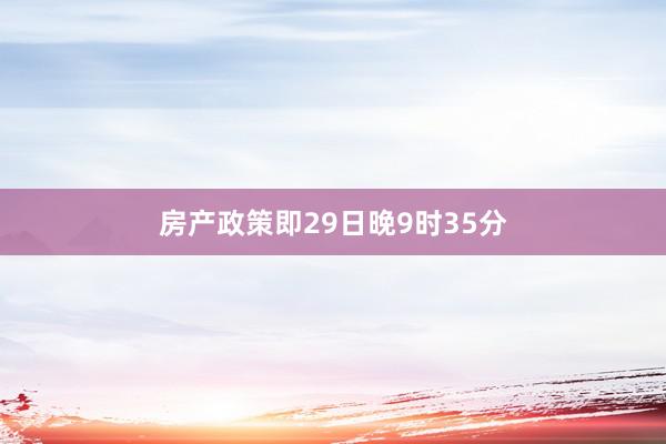 房产政策即29日晚9时35分