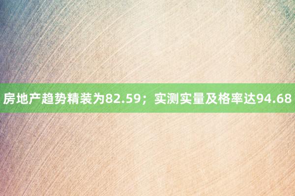 房地产趋势精装为82.59；实测实量及格率达94.68