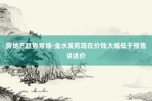 房地产趋势常绿·金水宸苑现在价钱大幅低于预售讲述价