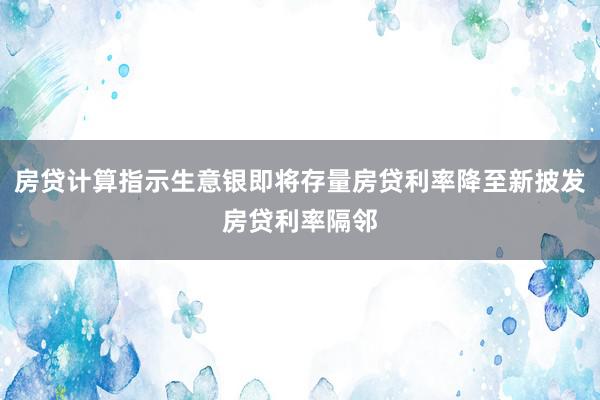 房贷计算指示生意银即将存量房贷利率降至新披发房贷利率隔邻