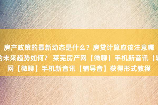 房产政策的最新动态是什么？房贷计算应该注意哪些细节？房地产行业的未来趋势如何？ 莱芜房产网【微聊】手机新音讯【辅导音】获得形式教程