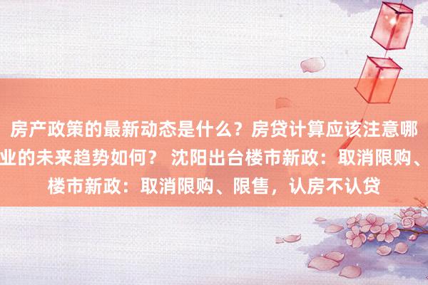 房产政策的最新动态是什么？房贷计算应该注意哪些细节？房地产行业的未来趋势如何？ 沈阳出台楼市新政：取消限购、限售，认房不认贷