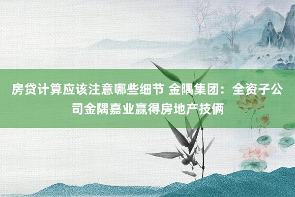 房贷计算应该注意哪些细节 金隅集团：全资子公司金隅嘉业赢得房地产技俩