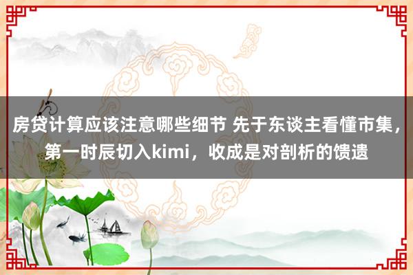 房贷计算应该注意哪些细节 先于东谈主看懂市集，第一时辰切入kimi，收成是对剖析的馈遗