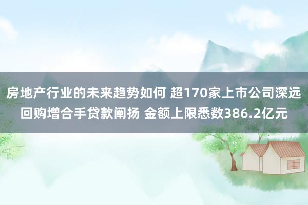 房地产行业的未来趋势如何 超170家上市公司深远回购增合手贷款阐扬 金额上限悉数386.2亿元