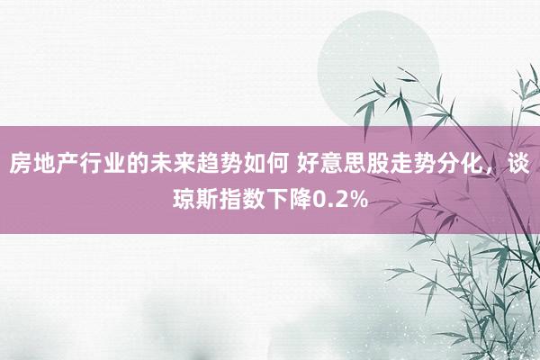 房地产行业的未来趋势如何 好意思股走势分化，谈琼斯指数下降0.2%