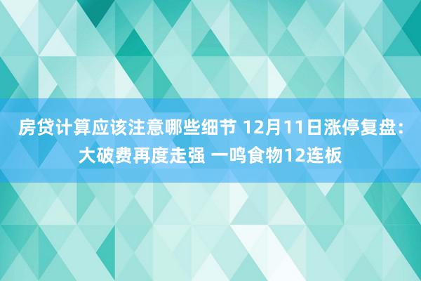 房贷计算应该注意哪些细节 12月11日涨停复盘：大破费再度走强 一鸣食物12连板