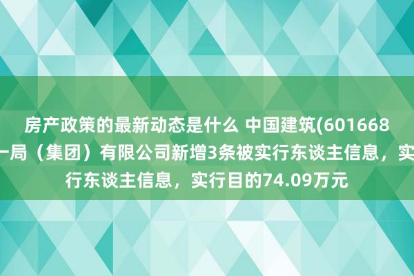 房产政策的最新动态是什么 中国建筑(601668)控股的中国建筑一局（集团）有限公司新增3条被实行东谈主信息，实行目的74.09万元