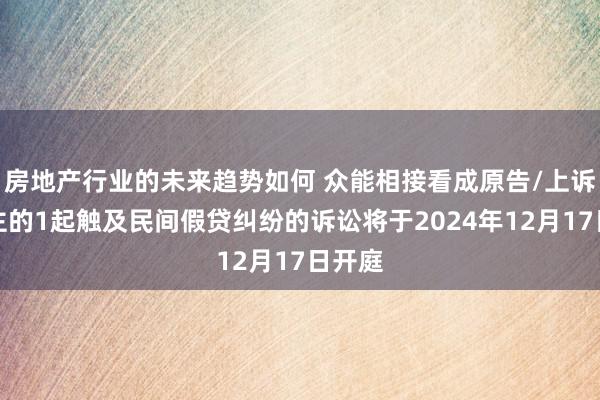 房地产行业的未来趋势如何 众能相接看成原告/上诉东谈主的1起触及民间假贷纠纷的诉讼将于2024年12月17日开庭