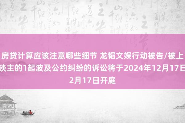 房贷计算应该注意哪些细节 龙韬文娱行动被告/被上诉东谈主的1起波及公约纠纷的诉讼将于2024年12月17日开庭