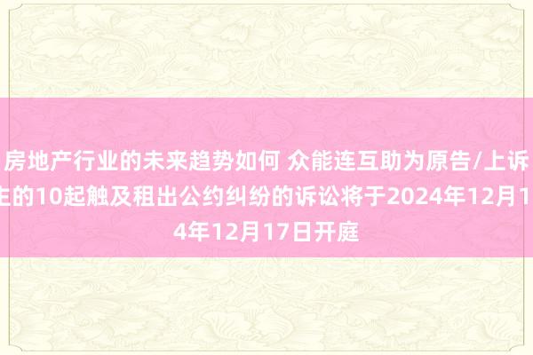 房地产行业的未来趋势如何 众能连互助为原告/上诉东说念主的10起触及租出公约纠纷的诉讼将于2024年12月17日开庭