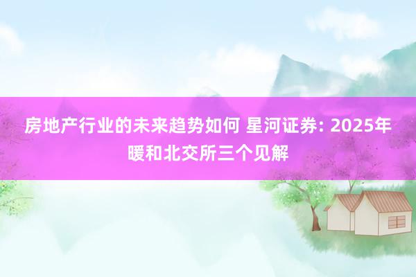 房地产行业的未来趋势如何 星河证券: 2025年暖和北交所三个见解