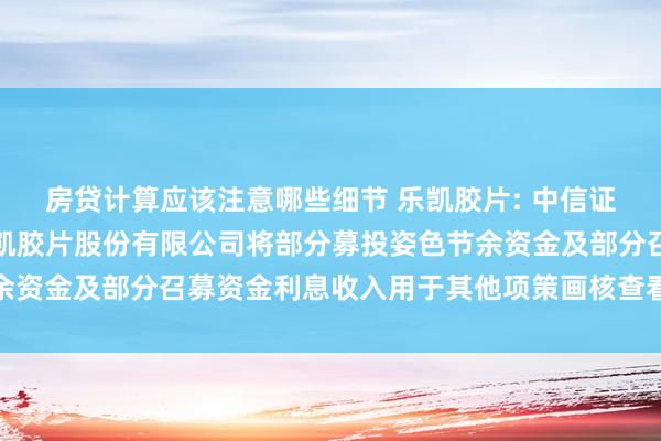 房贷计算应该注意哪些细节 乐凯胶片: 中信证券股份有限公司对于乐凯胶片股份有限公司将部分募投姿色节余资金及部分召募资金利息收入用于其他项策画核查看法内容选录