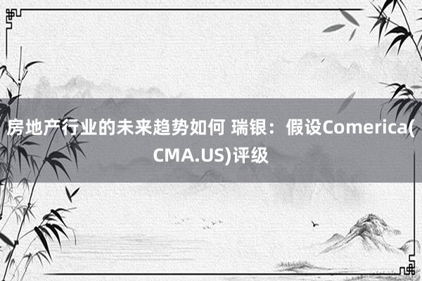 房地产行业的未来趋势如何 瑞银：假设Comerica(CMA.US)评级