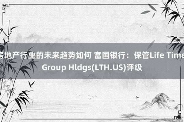 房地产行业的未来趋势如何 富国银行：保管Life Time Group Hldgs(LTH.US)评级