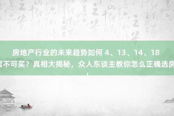 房地产行业的未来趋势如何 4、13、14、18 层不可买？真相大揭秘，众人东谈主教你怎么正确选房！