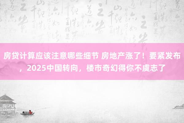 房贷计算应该注意哪些细节 房地产涨了！要紧发布，2025中国转向，楼市奇幻得你不虞志了