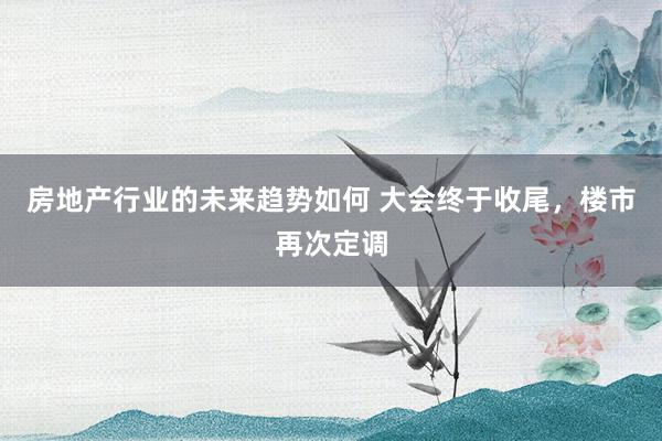 房地产行业的未来趋势如何 大会终于收尾，楼市再次定调