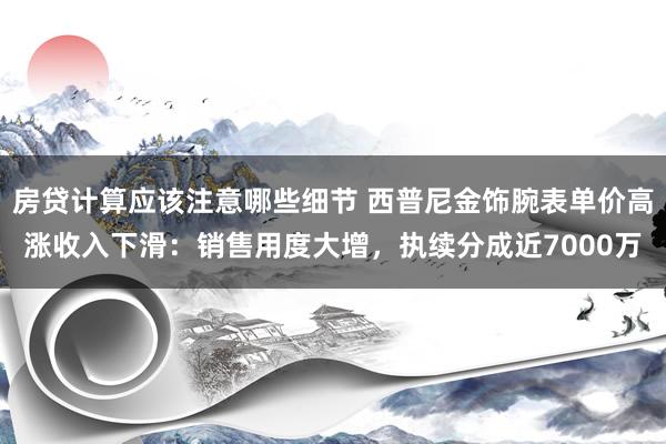 房贷计算应该注意哪些细节 西普尼金饰腕表单价高涨收入下滑：销售用度大增，执续分成近7000万