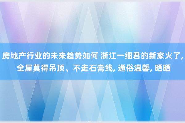 房地产行业的未来趋势如何 浙江一细君的新家火了, 全屋莫得吊顶、不走石膏线, 通俗温馨, 晒晒