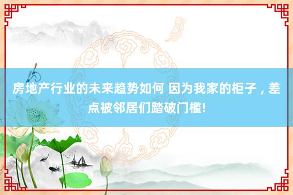 房地产行业的未来趋势如何 因为我家的柜子 , 差点被邻居们踏破门槛!