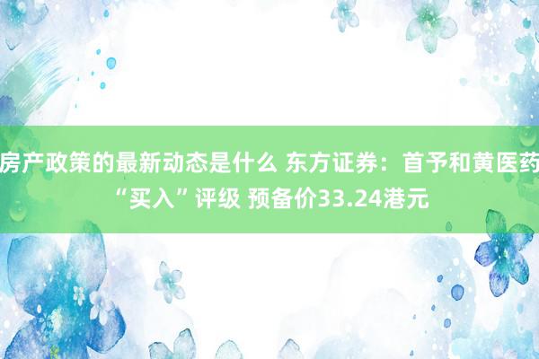 房产政策的最新动态是什么 东方证券：首予和黄医药“买入”评级 预备价33.24港元