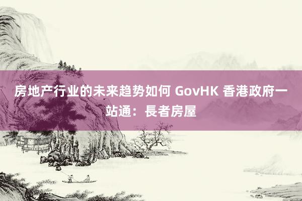 房地产行业的未来趋势如何 GovHK 香港政府一站通：長者房屋