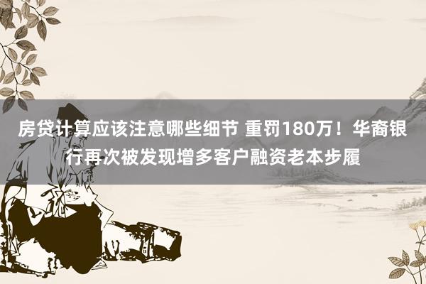 房贷计算应该注意哪些细节 重罚180万！华裔银行再次被发现增多客户融资老本步履