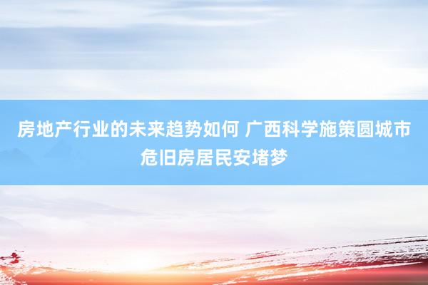 房地产行业的未来趋势如何 广西科学施策圆城市危旧房居民安堵梦