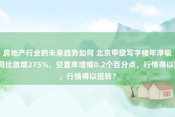 房地产行业的未来趋势如何 北京甲级写字楼年净吸纳量同比激增275%，空置率增幅0.2个百分点，行情得以扭转？