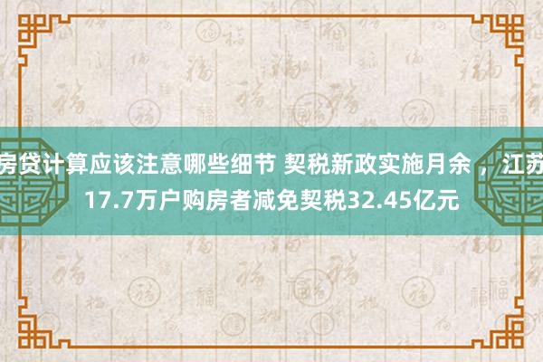 房贷计算应该注意哪些细节 契税新政实施月余 ，江苏17.7万户购房者减免契税32.45亿元