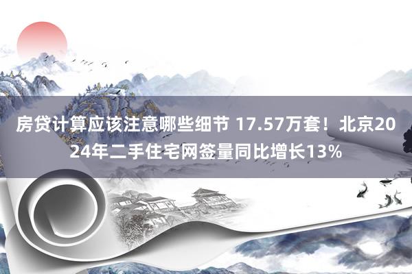 房贷计算应该注意哪些细节 17.57万套！北京2024年二手住宅网签量同比增长13%