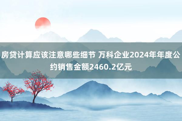 房贷计算应该注意哪些细节 万科企业2024年年度公约销售金额2460.2亿元