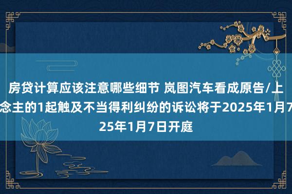 房贷计算应该注意哪些细节 岚图汽车看成原告/上诉东说念主的1起触及不当得利纠纷的诉讼将于2025年1月7日开庭