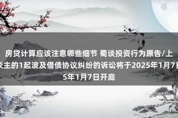 房贷计算应该注意哪些细节 蜀谈投资行为原告/上诉东谈主的1起波及借债协议纠纷的诉讼将于2025年1月7日开庭