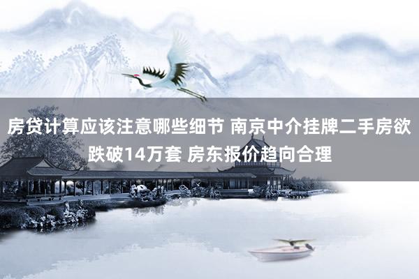 房贷计算应该注意哪些细节 南京中介挂牌二手房欲跌破14万套 房东报价趋向合理