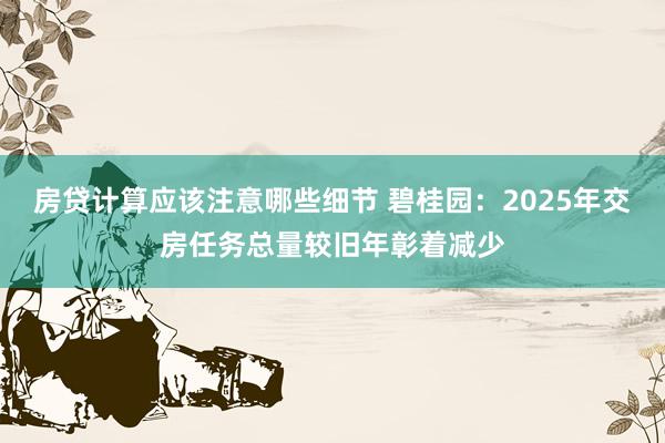 房贷计算应该注意哪些细节 碧桂园：2025年交房任务总量较旧年彰着减少