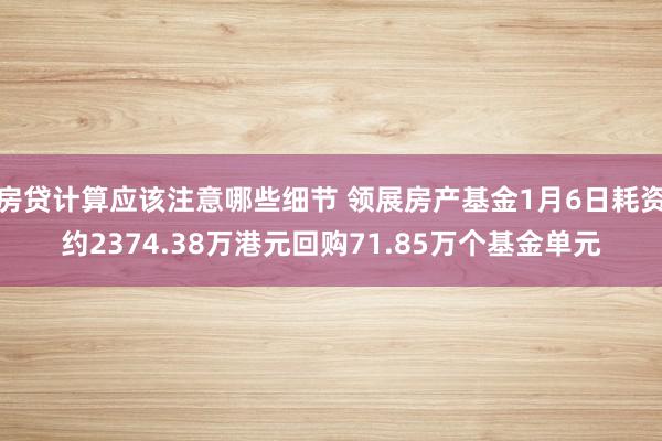 房贷计算应该注意哪些细节 领展房产基金1月6日耗资约2374.38万港元回购71.85万个基金单元