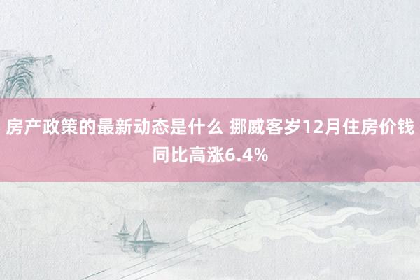 房产政策的最新动态是什么 挪威客岁12月住房价钱同比高涨6.4%