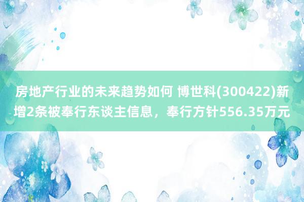 房地产行业的未来趋势如何 博世科(300422)新增2条被奉行东谈主信息，奉行方针556.35万元