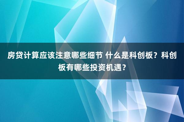 房贷计算应该注意哪些细节 什么是科创板？科创板有哪些投资机遇？