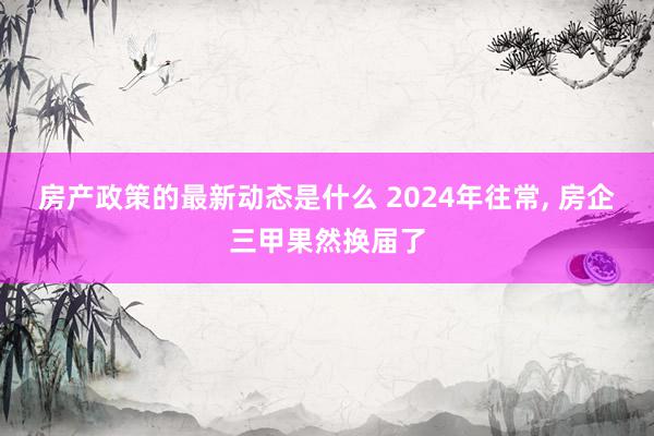 房产政策的最新动态是什么 2024年往常, 房企三甲果然换届了