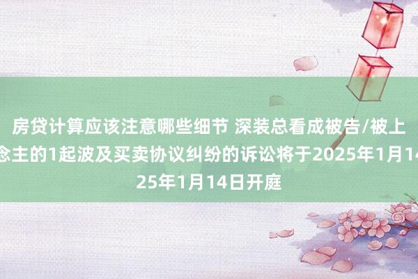 房贷计算应该注意哪些细节 深装总看成被告/被上诉东说念主的1起波及买卖协议纠纷的诉讼将于2025年1月14日开庭