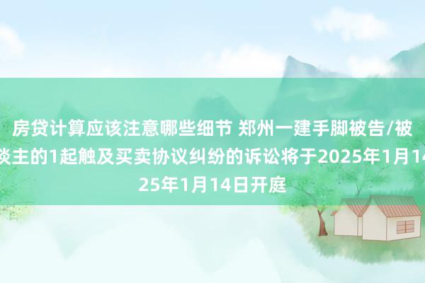 房贷计算应该注意哪些细节 郑州一建手脚被告/被上诉东谈主的1起触及买卖协议纠纷的诉讼将于2025年1月14日开庭