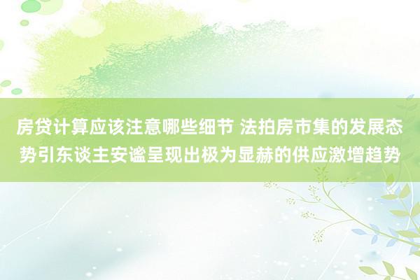 房贷计算应该注意哪些细节 法拍房市集的发展态势引东谈主安谧呈现出极为显赫的供应激增趋势