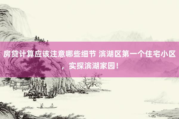 房贷计算应该注意哪些细节 滨湖区第一个住宅小区，实探滨湖家园！