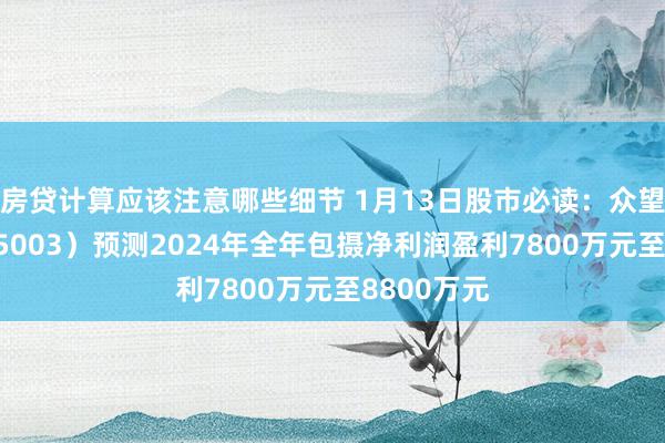 房贷计算应该注意哪些细节 1月13日股市必读：众望布艺（605003）预测2024年全年包摄净利润盈利7800万元至8800万元