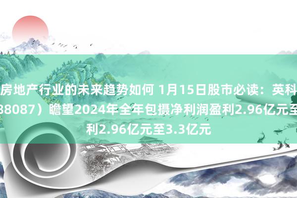 房地产行业的未来趋势如何 1月15日股市必读：英科再生（688087）瞻望2024年全年包摄净利润盈利2.96亿元至3.3亿元