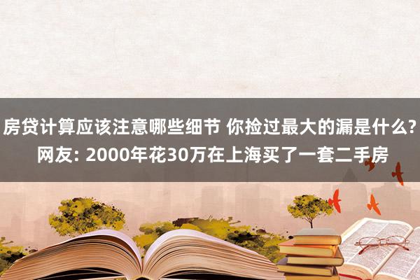 房贷计算应该注意哪些细节 你捡过最大的漏是什么? 网友: 2000年花30万在上海买了一套二手房