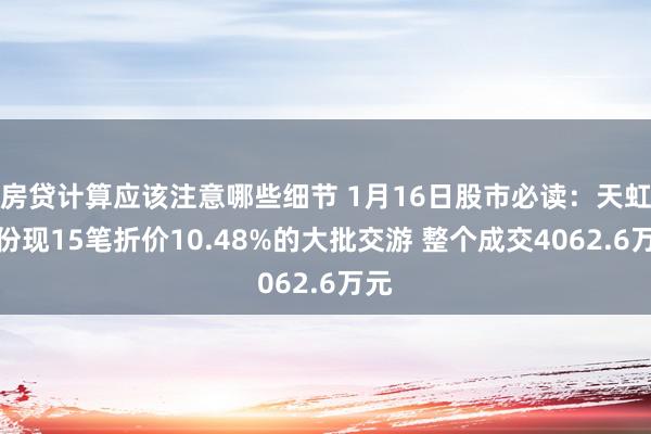 房贷计算应该注意哪些细节 1月16日股市必读：天虹股份现15笔折价10.48%的大批交游 整个成交4062.6万元